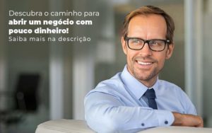 Descubra O Caminho Para Abrir Um Negocio Com Pouco Dinheiro Post 1 - Contador em Goiás | Contec Contabilidade