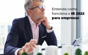 Entenda Como Funciona O Ir 2022 Para Empresas Blog - Contador em Goiás | Contec Contabilidade